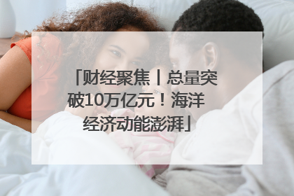 财经聚焦丨总量突破10万亿元！海洋经济动能澎湃