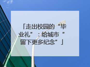 走出校园的“毕业礼”：给城市“留下更多纪念”