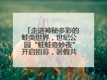 走进神秘多彩的蛙类世界，世纪公园“蛙蛙奇妙夜”开启招募，暑假共18场