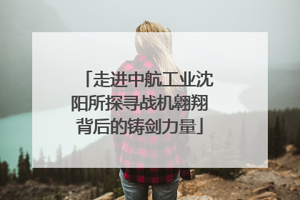 走进中航工业沈阳所探寻战机翱翔背后的铸剑力量