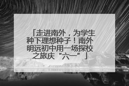 走进南外，为学生种下理想种子！南外明远初中用一场探校之旅庆“六一”