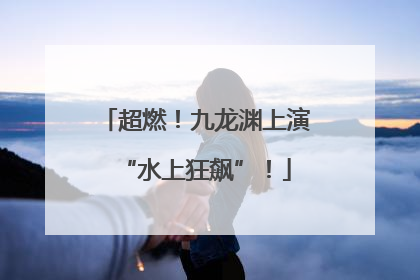 超燃！九龙渊上演“水上狂飙”！