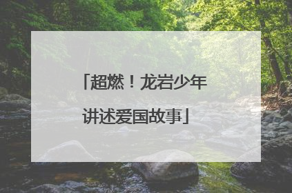 超燃！龙岩少年讲述爱国故事