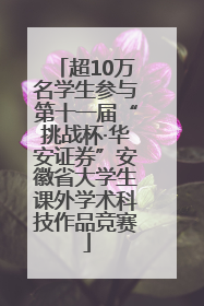 超10万名学生参与第十一届“挑战杯·华安证券”安徽省大学生课外学术科技作品竞赛