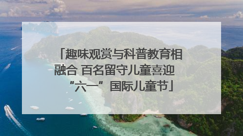 趣味观赏与科普教育相融合 百名留守儿童喜迎“六一”国际儿童节