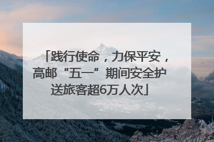 践行使命，力保平安，高邮“五一”期间安全护送旅客超6万人次