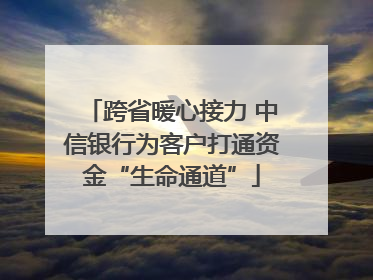 跨省暖心接力 中信银行为客户打通资金“生命通道”