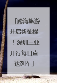 跨海旅游开启新征程！深圳三亚开行每日直达列车