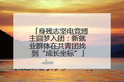 身残志坚电竞博主圆梦入团：新就业群体在共青团找到“成长坐标”