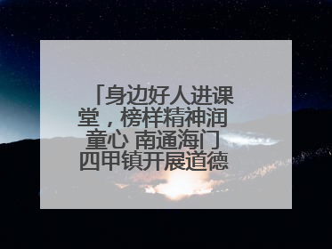 身边好人进课堂，榜样精神润童心 南通海门四甲镇开展道德模范事迹宣讲