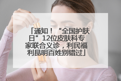 通知！“全国护肤日”12位皮肤科专家联合义诊，利民福利昆明百姓别错过