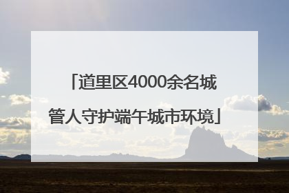 道里区4000余名城管人守护端午城市环境