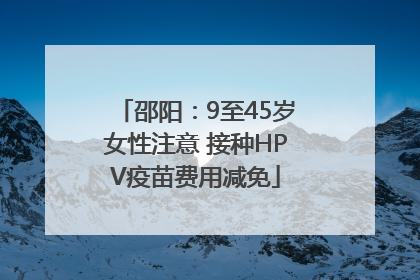 邵阳：9至45岁女性注意 接种HPV疫苗费用减免