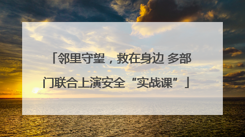 邻里守望，救在身边 多部门联合上演安全“实战课”