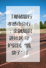 邮储银行孝感市分行：金融知识进社区 守护居民“钱袋子”