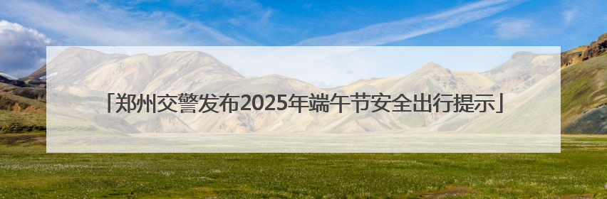 郑州交警发布2025年端午节安全出行提示