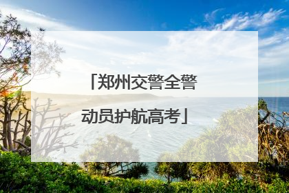 郑州交警全警动员护航高考
