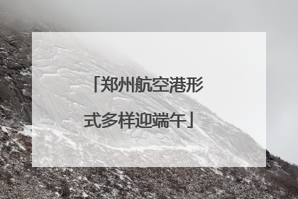 郑州航空港形式多样迎端午