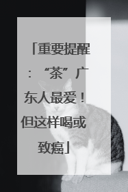 重要提醒：“茶”广东人最爱！但这样喝或致癌