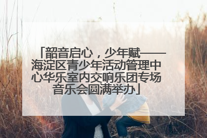 韶音启心，少年赋——海淀区青少年活动管理中心华乐室内交响乐团专场音乐会圆满举办