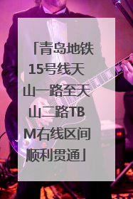 青岛地铁15号线天山一路至天山二路TBM右线区间顺利贯通