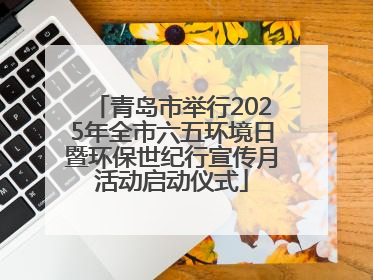 青岛市举行2025年全市六五环境日暨环保世纪行宣传月活动启动仪式