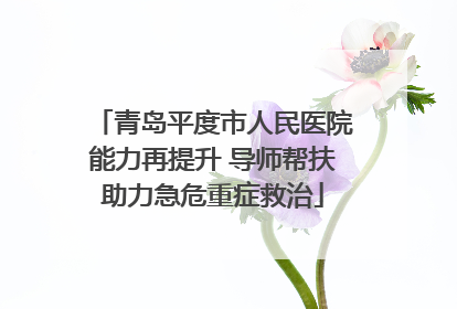 青岛平度市人民医院能力再提升 导师帮扶助力急危重症救治