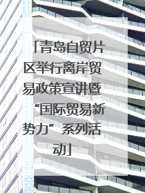 青岛自贸片区举行离岸贸易政策宣讲暨“国际贸易新势力”系列活动