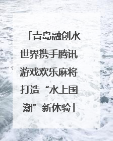 青岛融创水世界携手腾讯游戏欢乐麻将打造“水上国潮”新体验