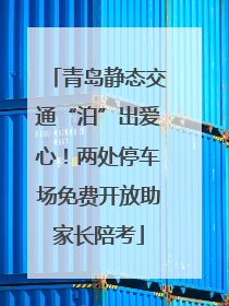 青岛静态交通“泊”出爱心！两处停车场免费开放助家长陪考