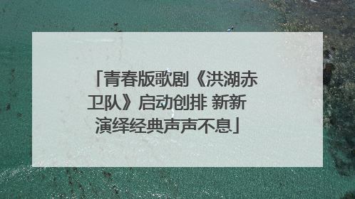 青春版歌剧《洪湖赤卫队》启动创排 新新演绎经典声声不息