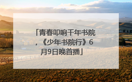青春叩响千年书院，《少年书院行》6月9日晚首播