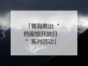 青海推出“档案馆开放日”系列活动