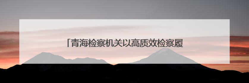 青海检察机关以高质效检察履职 做实高原生物多样性保护