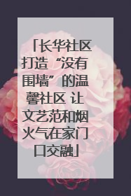 长华社区打造“没有围墙”的温馨社区 让文艺范和烟火气在家门口交融