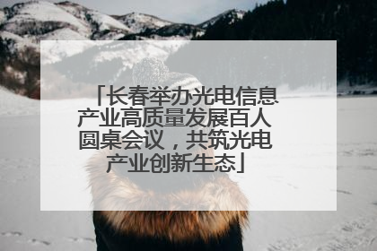 长春举办光电信息产业高质量发展百人圆桌会议，共筑光电产业创新生态