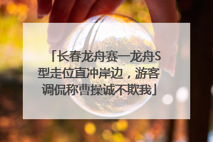 长春龙舟赛一龙舟S型走位直冲岸边，游客调侃称曹操诚不欺我