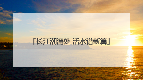 长江潮涌处 活水谱新篇