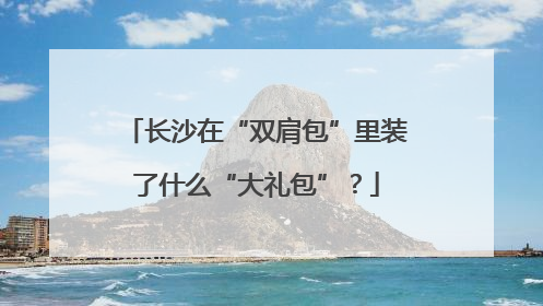 长沙在“双肩包”里装了什么“大礼包”？