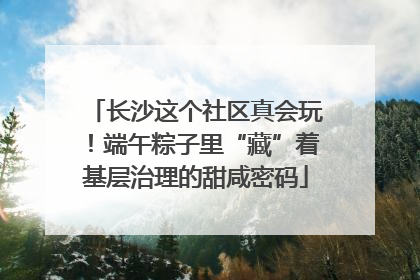长沙这个社区真会玩！端午粽子里“藏”着基层治理的甜咸密码