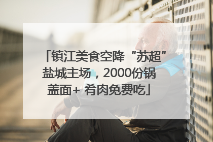 镇江美食空降“苏超”盐城主场，2000份锅盖面+ 肴肉免费吃