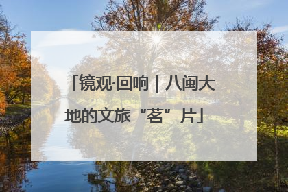 镜观·回响｜八闽大地的文旅“茗”片