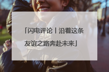 闪电评论丨沿着这条友谊之路奔赴未来