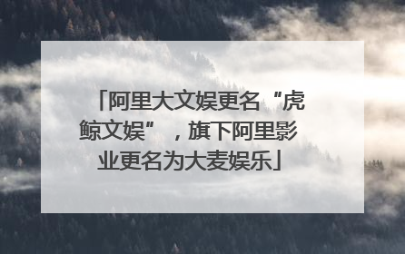 阿里大文娱更名“虎鲸文娱”，旗下阿里影业更名为大麦娱乐