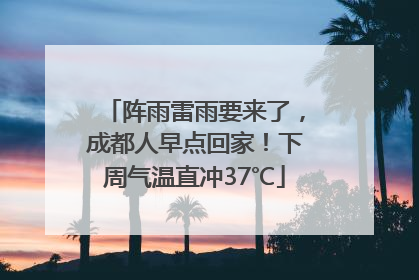 阵雨雷雨要来了，成都人早点回家！下周气温直冲37℃