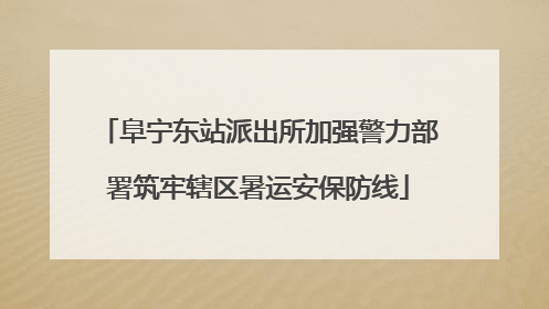 阜宁东站派出所加强警力部署筑牢辖区暑运安保防线