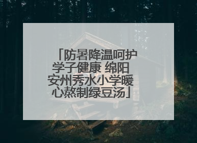 防暑降温呵护学子健康 绵阳安州秀水小学暖心熬制绿豆汤