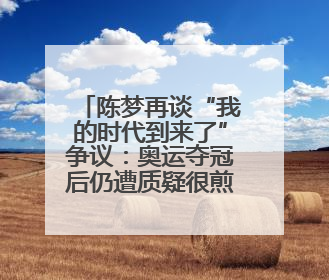 陈梦再谈“我的时代到来了”争议：奥运夺冠后仍遭质疑很煎熬，不敢再这么说了
