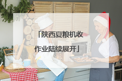 陕西夏粮机收作业陆续展开