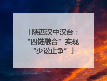 陕西汉中汉台：“四链融合”实现“少讼止争”